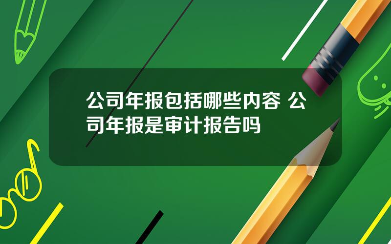 公司年报包括哪些内容 公司年报是审计报告吗